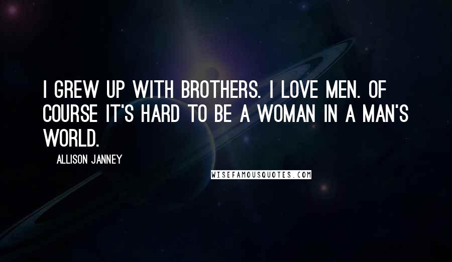 Allison Janney Quotes: I grew up with brothers. I love men. Of course it's hard to be a woman in a man's world.