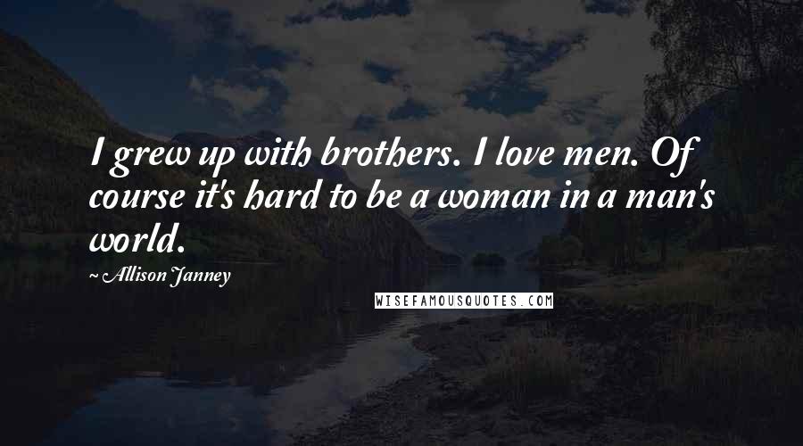 Allison Janney Quotes: I grew up with brothers. I love men. Of course it's hard to be a woman in a man's world.