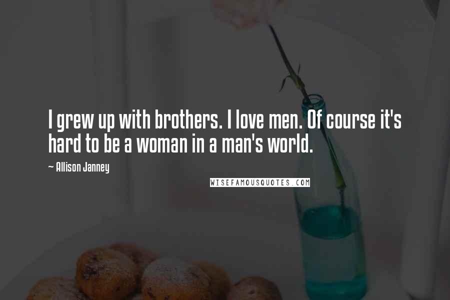 Allison Janney Quotes: I grew up with brothers. I love men. Of course it's hard to be a woman in a man's world.