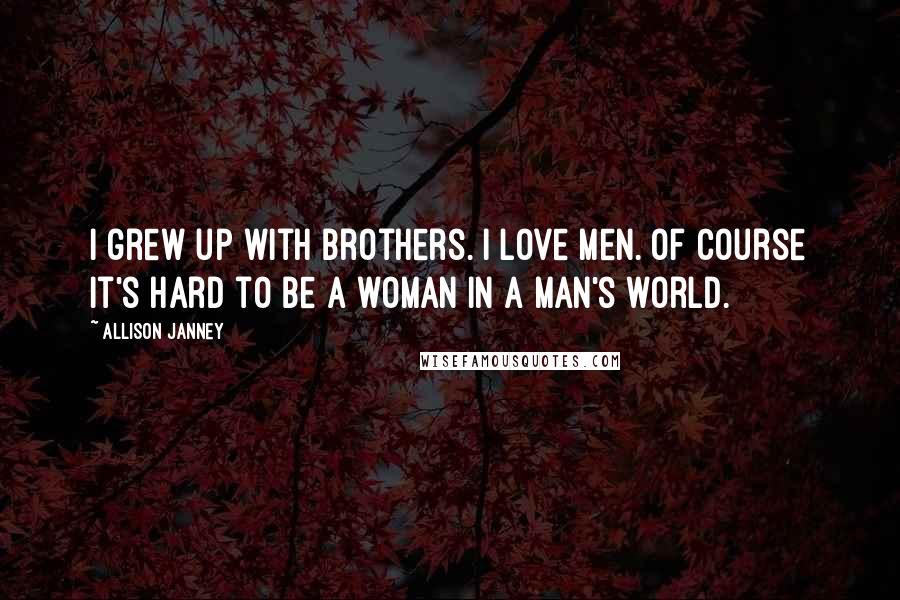 Allison Janney Quotes: I grew up with brothers. I love men. Of course it's hard to be a woman in a man's world.