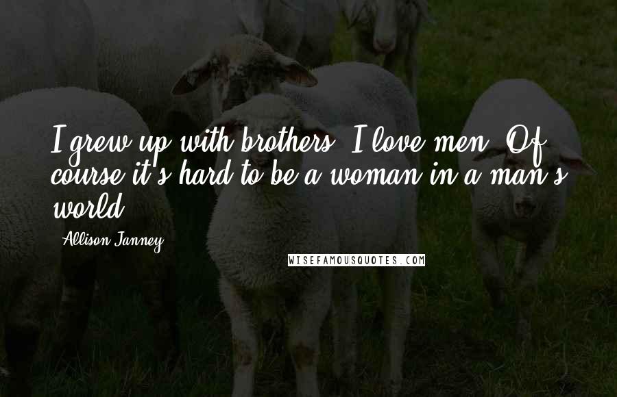 Allison Janney Quotes: I grew up with brothers. I love men. Of course it's hard to be a woman in a man's world.