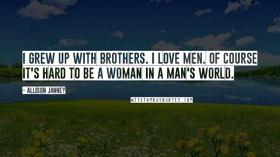 Allison Janney Quotes: I grew up with brothers. I love men. Of course it's hard to be a woman in a man's world.