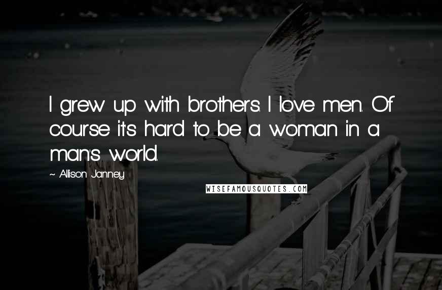 Allison Janney Quotes: I grew up with brothers. I love men. Of course it's hard to be a woman in a man's world.