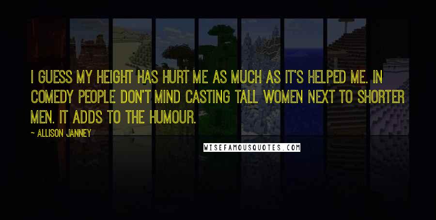 Allison Janney Quotes: I guess my height has hurt me as much as it's helped me. In comedy people don't mind casting tall women next to shorter men. It adds to the humour.