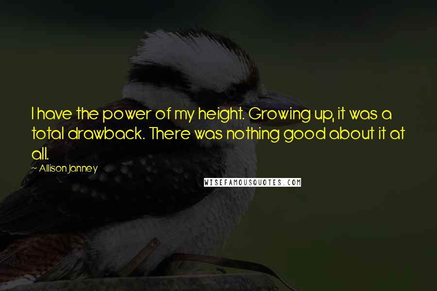 Allison Janney Quotes: I have the power of my height. Growing up, it was a total drawback. There was nothing good about it at all.