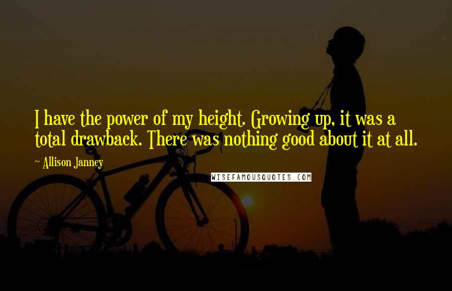 Allison Janney Quotes: I have the power of my height. Growing up, it was a total drawback. There was nothing good about it at all.