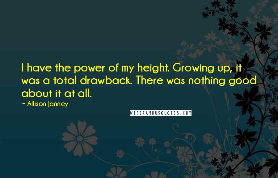 Allison Janney Quotes: I have the power of my height. Growing up, it was a total drawback. There was nothing good about it at all.