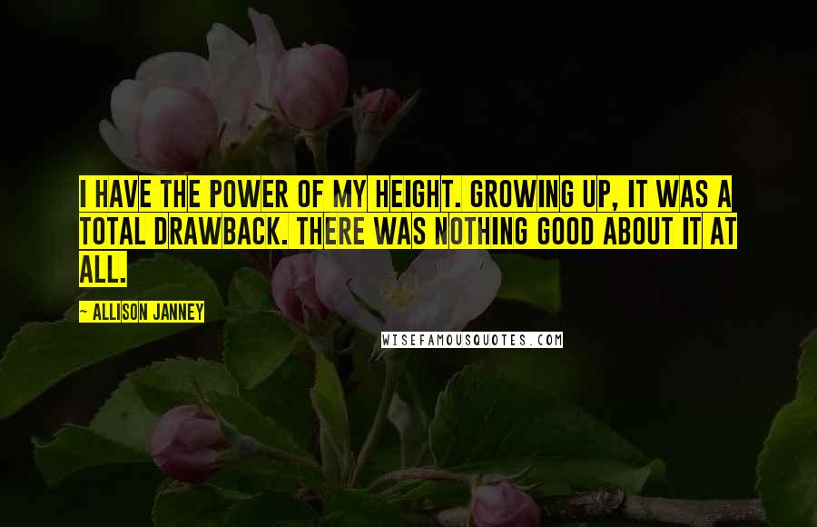 Allison Janney Quotes: I have the power of my height. Growing up, it was a total drawback. There was nothing good about it at all.