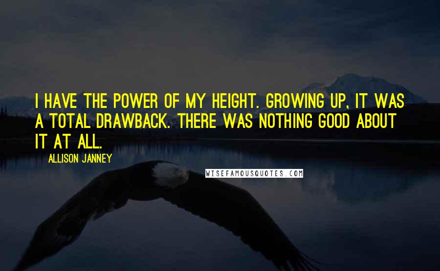 Allison Janney Quotes: I have the power of my height. Growing up, it was a total drawback. There was nothing good about it at all.