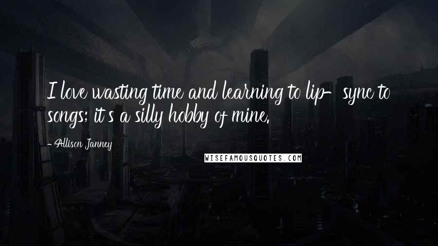 Allison Janney Quotes: I love wasting time and learning to lip-sync to songs; it's a silly hobby of mine.