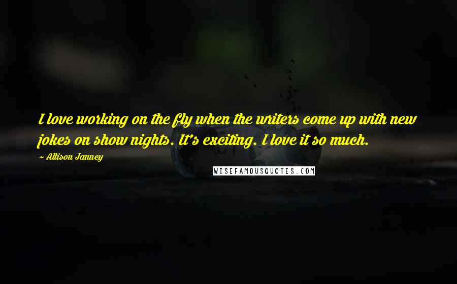 Allison Janney Quotes: I love working on the fly when the writers come up with new jokes on show nights. It's exciting. I love it so much.