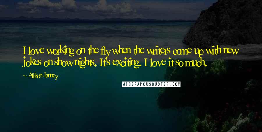 Allison Janney Quotes: I love working on the fly when the writers come up with new jokes on show nights. It's exciting. I love it so much.