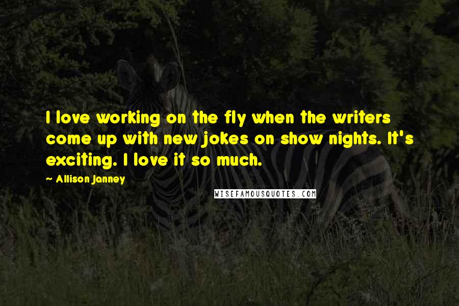 Allison Janney Quotes: I love working on the fly when the writers come up with new jokes on show nights. It's exciting. I love it so much.