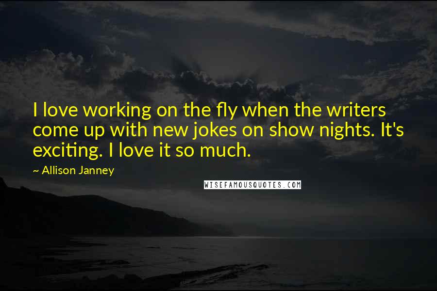 Allison Janney Quotes: I love working on the fly when the writers come up with new jokes on show nights. It's exciting. I love it so much.
