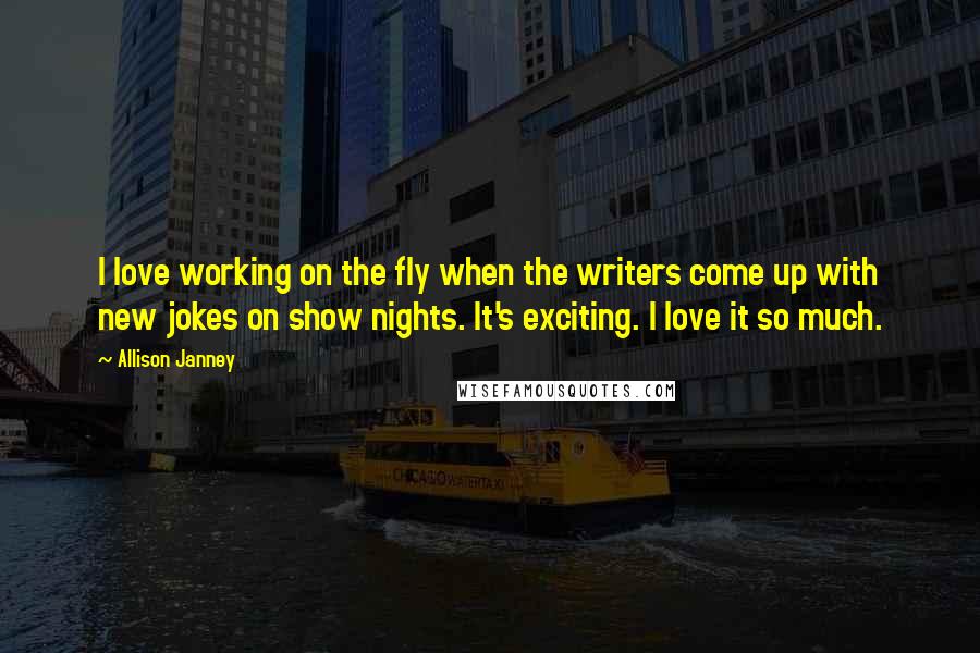 Allison Janney Quotes: I love working on the fly when the writers come up with new jokes on show nights. It's exciting. I love it so much.