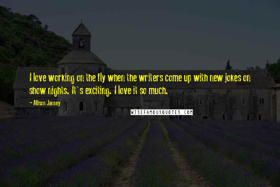 Allison Janney Quotes: I love working on the fly when the writers come up with new jokes on show nights. It's exciting. I love it so much.
