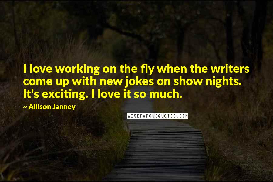 Allison Janney Quotes: I love working on the fly when the writers come up with new jokes on show nights. It's exciting. I love it so much.