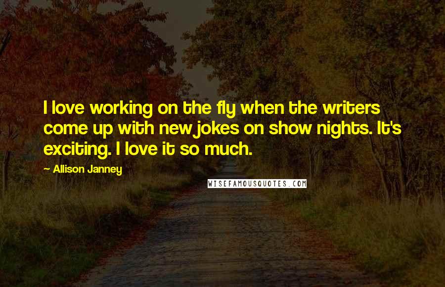 Allison Janney Quotes: I love working on the fly when the writers come up with new jokes on show nights. It's exciting. I love it so much.