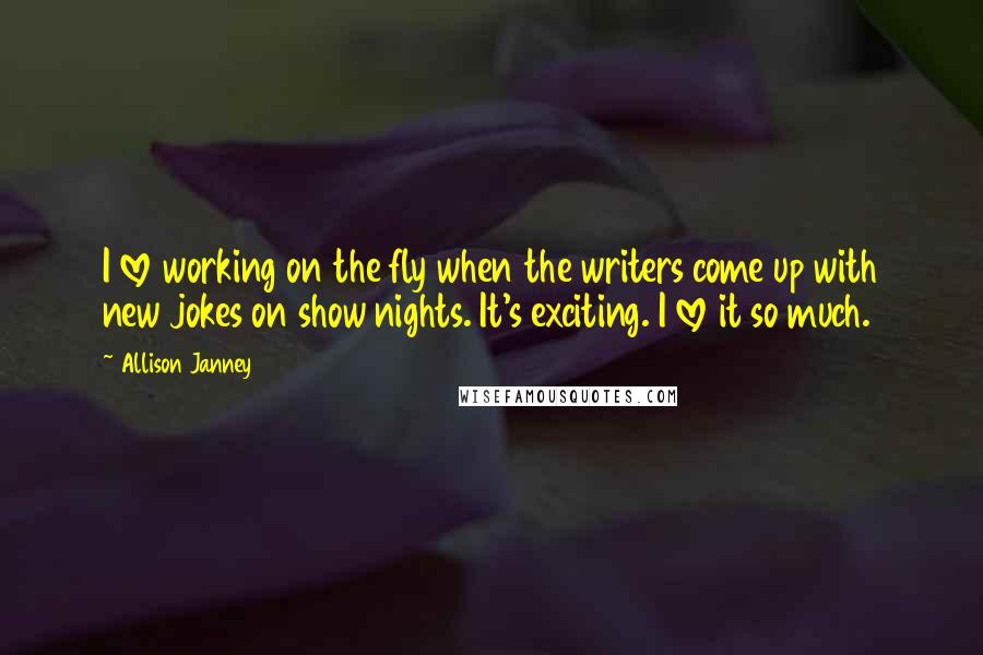 Allison Janney Quotes: I love working on the fly when the writers come up with new jokes on show nights. It's exciting. I love it so much.