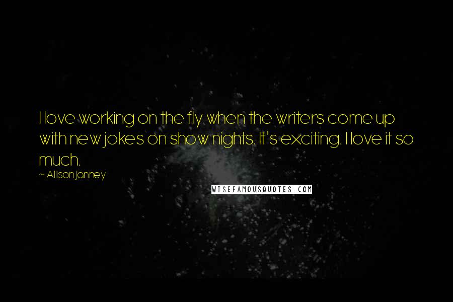 Allison Janney Quotes: I love working on the fly when the writers come up with new jokes on show nights. It's exciting. I love it so much.