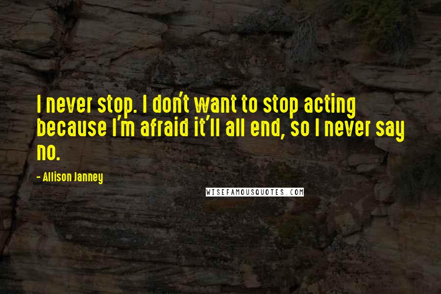 Allison Janney Quotes: I never stop. I don't want to stop acting because I'm afraid it'll all end, so I never say no.