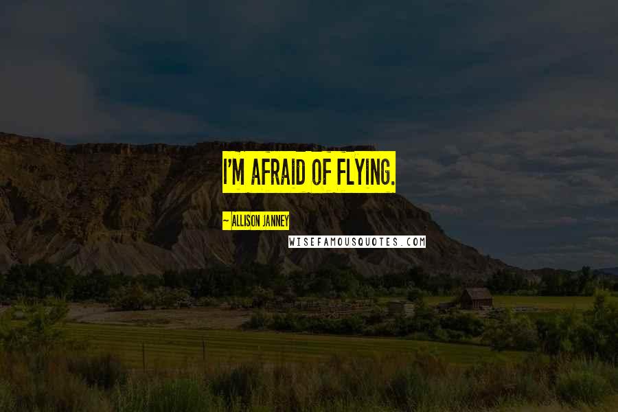 Allison Janney Quotes: I'm afraid of flying.