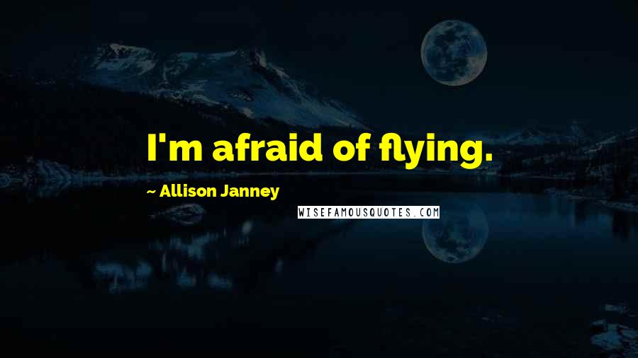 Allison Janney Quotes: I'm afraid of flying.