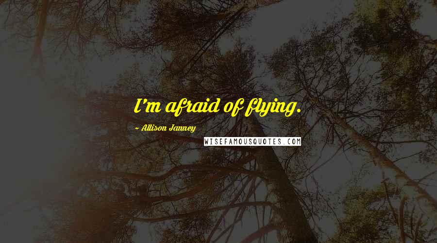 Allison Janney Quotes: I'm afraid of flying.