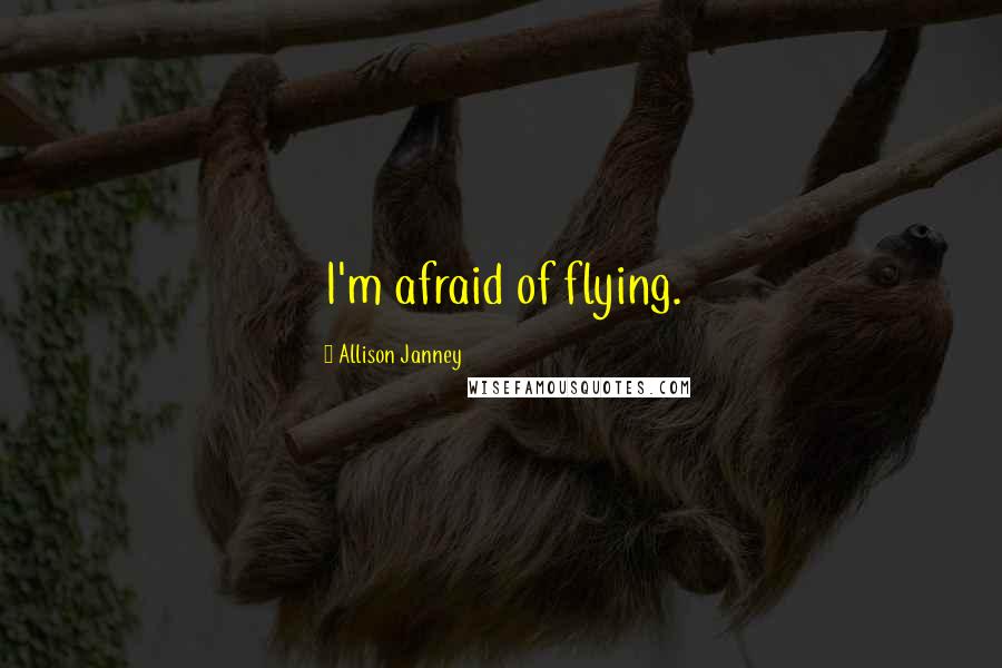 Allison Janney Quotes: I'm afraid of flying.