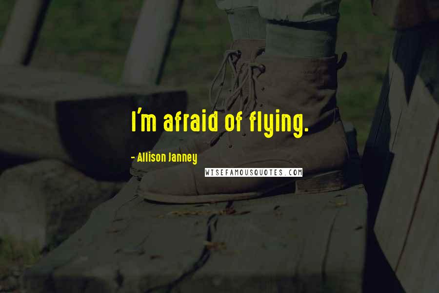 Allison Janney Quotes: I'm afraid of flying.