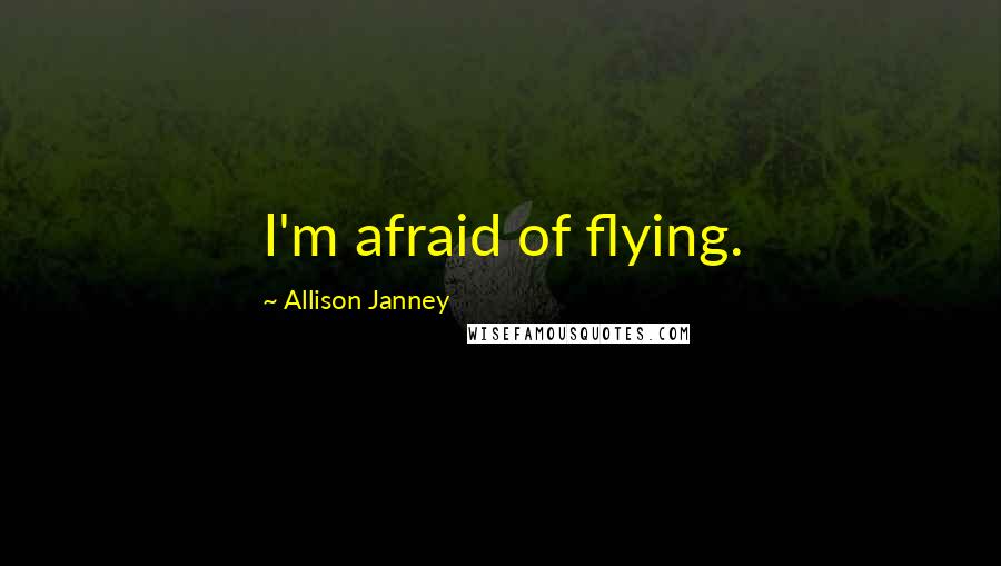 Allison Janney Quotes: I'm afraid of flying.