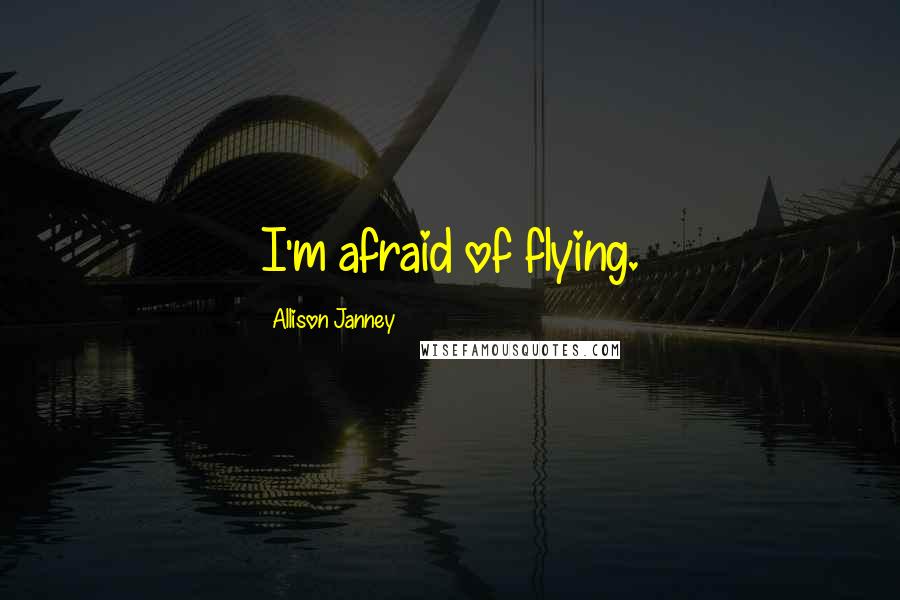 Allison Janney Quotes: I'm afraid of flying.