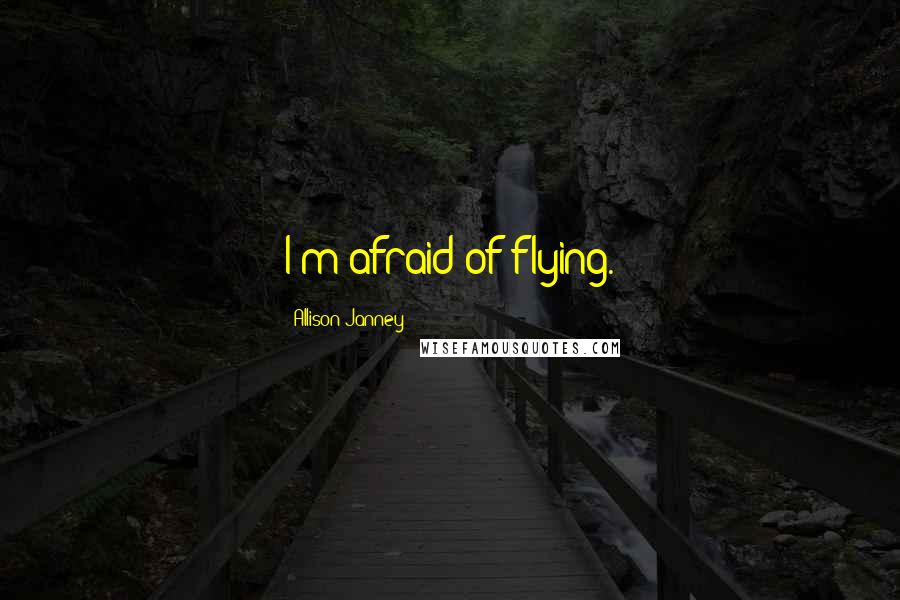 Allison Janney Quotes: I'm afraid of flying.