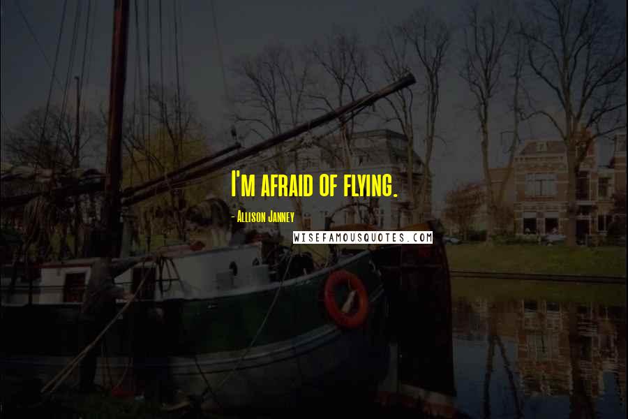 Allison Janney Quotes: I'm afraid of flying.