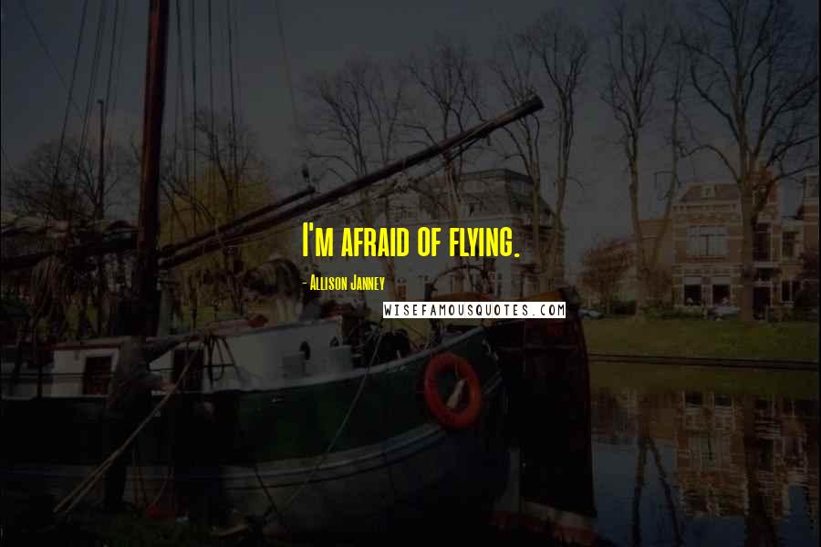 Allison Janney Quotes: I'm afraid of flying.