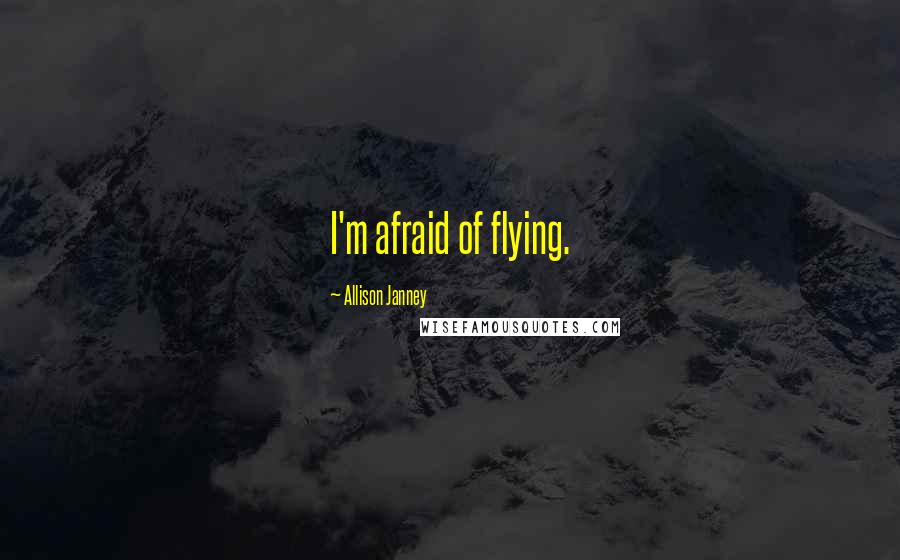 Allison Janney Quotes: I'm afraid of flying.