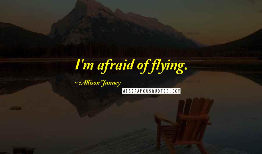 Allison Janney Quotes: I'm afraid of flying.