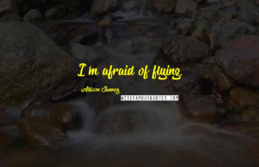 Allison Janney Quotes: I'm afraid of flying.