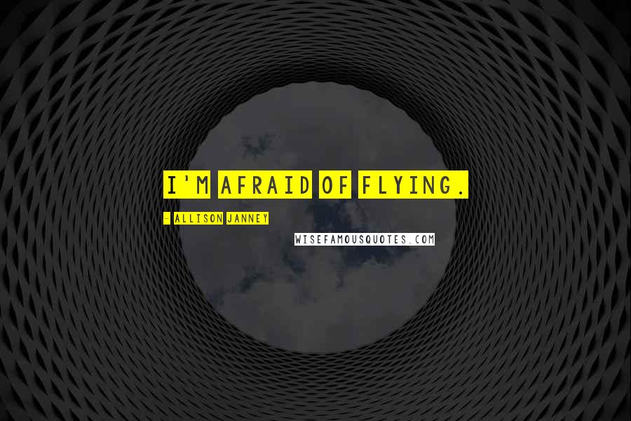 Allison Janney Quotes: I'm afraid of flying.