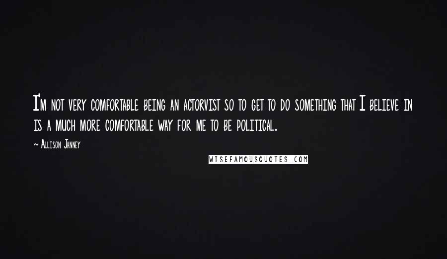 Allison Janney Quotes: I'm not very comfortable being an actorvist so to get to do something that I believe in is a much more comfortable way for me to be political.