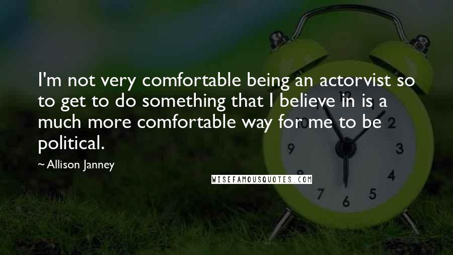 Allison Janney Quotes: I'm not very comfortable being an actorvist so to get to do something that I believe in is a much more comfortable way for me to be political.