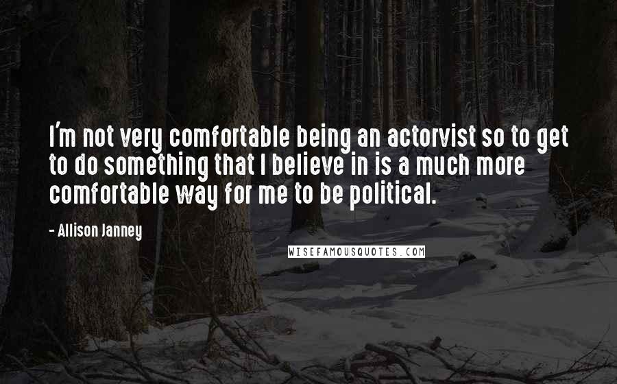 Allison Janney Quotes: I'm not very comfortable being an actorvist so to get to do something that I believe in is a much more comfortable way for me to be political.