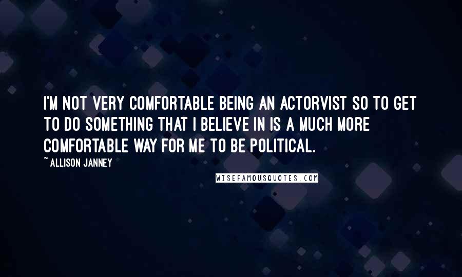 Allison Janney Quotes: I'm not very comfortable being an actorvist so to get to do something that I believe in is a much more comfortable way for me to be political.