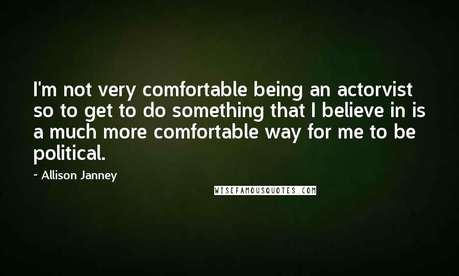 Allison Janney Quotes: I'm not very comfortable being an actorvist so to get to do something that I believe in is a much more comfortable way for me to be political.