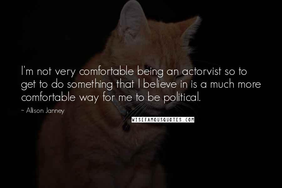 Allison Janney Quotes: I'm not very comfortable being an actorvist so to get to do something that I believe in is a much more comfortable way for me to be political.