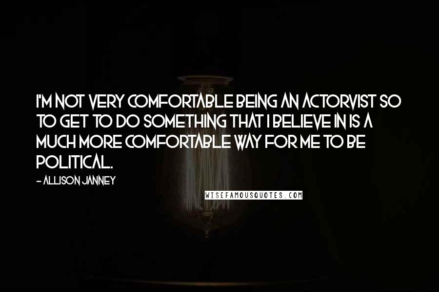 Allison Janney Quotes: I'm not very comfortable being an actorvist so to get to do something that I believe in is a much more comfortable way for me to be political.
