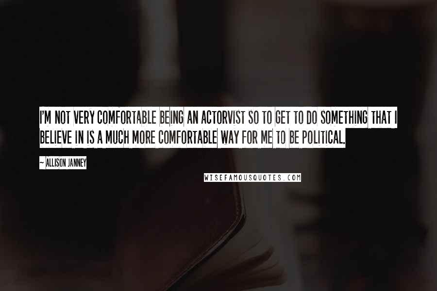 Allison Janney Quotes: I'm not very comfortable being an actorvist so to get to do something that I believe in is a much more comfortable way for me to be political.