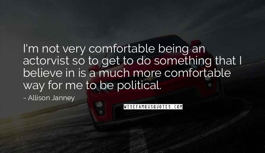 Allison Janney Quotes: I'm not very comfortable being an actorvist so to get to do something that I believe in is a much more comfortable way for me to be political.