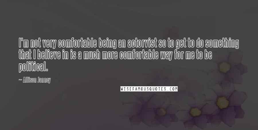 Allison Janney Quotes: I'm not very comfortable being an actorvist so to get to do something that I believe in is a much more comfortable way for me to be political.