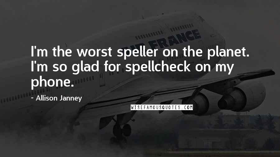 Allison Janney Quotes: I'm the worst speller on the planet. I'm so glad for spellcheck on my phone.